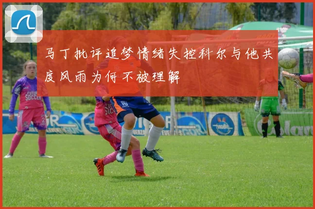 马丁批评追梦情绪失控科尔与他共度风雨为何不被理解