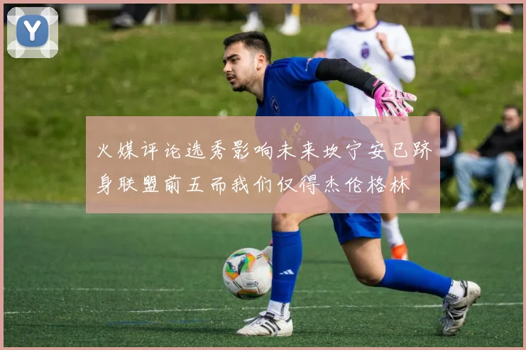 火媒评论选秀影响未来坎宁安已跻身联盟前五而我们仅得杰伦格林