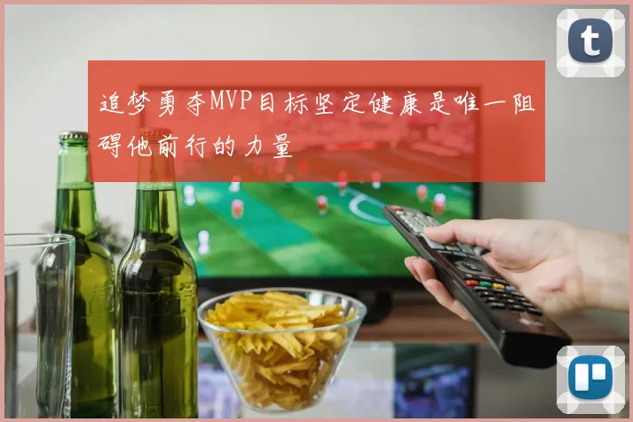 追梦勇夺MVP目标坚定健康是唯一阻碍他前行的力量
