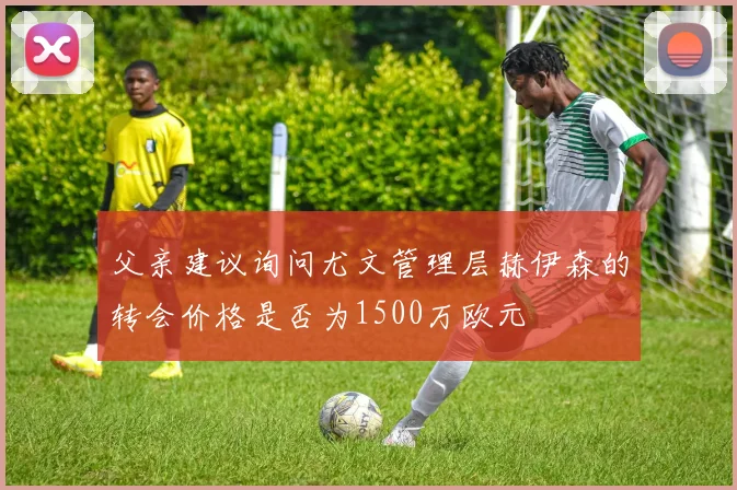 父亲建议询问尤文管理层赫伊森的转会价格是否为1500万欧元