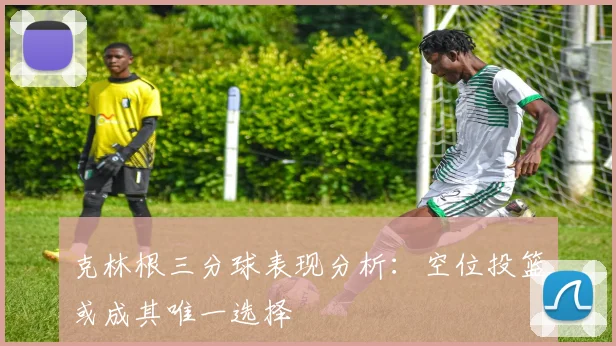 克林根三分球表现分析：空位投篮或成其唯一选择