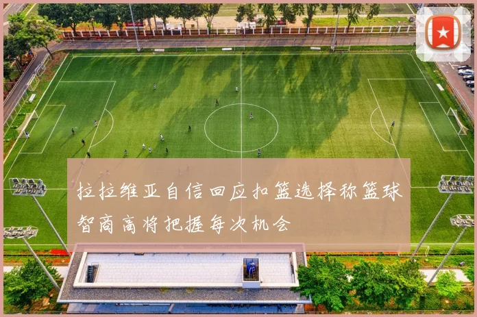 拉拉维亚自信回应扣篮选择称篮球智商高将把握每次机会