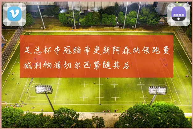 足总杯夺冠赔率更新阿森纳领跑曼城利物浦切尔西紧随其后