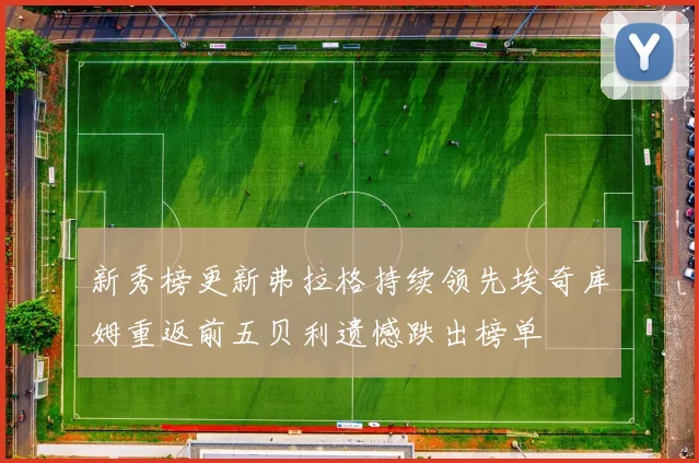 新秀榜更新弗拉格持续领先埃奇库姆重返前五贝利遗憾跌出榜单
