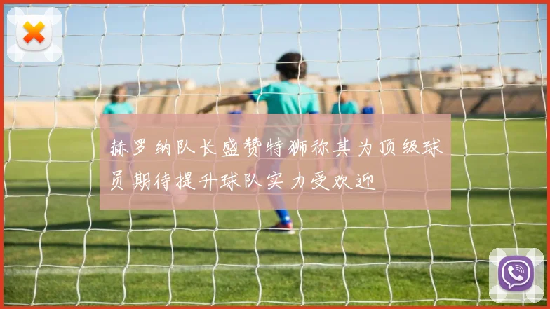 赫罗纳队长盛赞特狮称其为顶级球员期待提升球队实力受欢迎