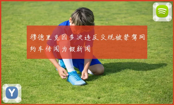 穆德里克因多次违反交规被禁驾网约车传闻为假新闻