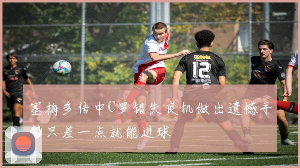 塞梅多传中C罗错失良机做出遗憾手势只差一点就能进球