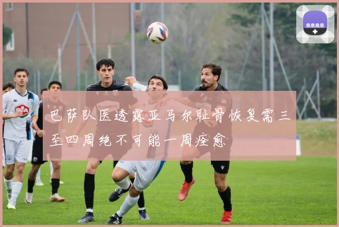 巴萨队医透露亚马尔耻骨恢复需三至四周绝不可能一周痊愈