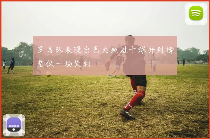 罗马队表现出色九轮进十球并列榜首仅一场失利