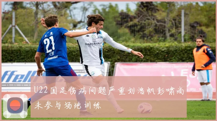 U22国足伤病问题严重刘浩帆彭啸尚未参与场地训练