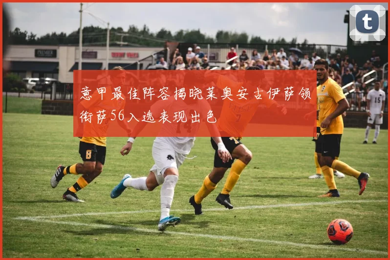意甲最佳阵容揭晓莱奥安古伊萨领衔萨56入选表现出色
