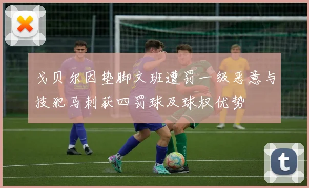 戈贝尔因垫脚文班遭罚一级恶意与技犯马刺获四罚球及球权优势