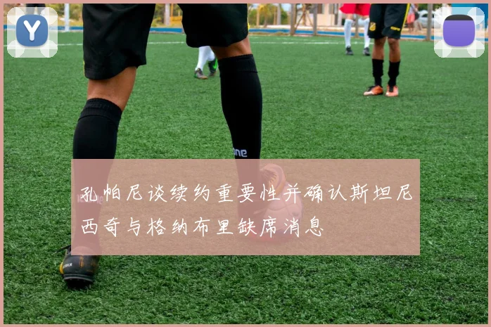 孔帕尼谈续约重要性并确认斯坦尼西奇与格纳布里缺席消息