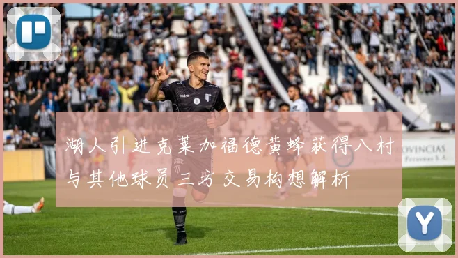 湖人引进克莱加福德黄蜂获得八村与其他球员三方交易构想解析