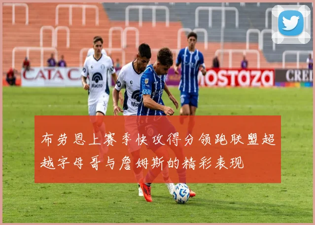 布劳恩上赛季快攻得分领跑联盟超越字母哥与詹姆斯的精彩表现